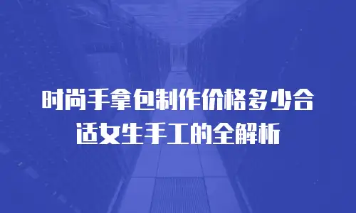 时尚手拿包制作价格多少合适女生手工的全解析