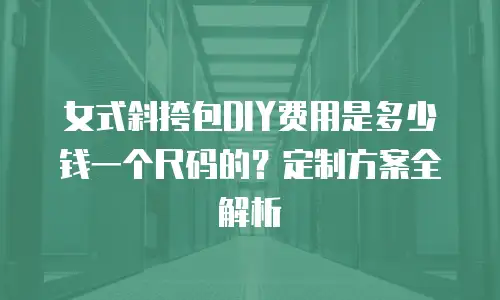 女式斜挎包DIY费用是多少钱一个尺码的？定制方案全解析