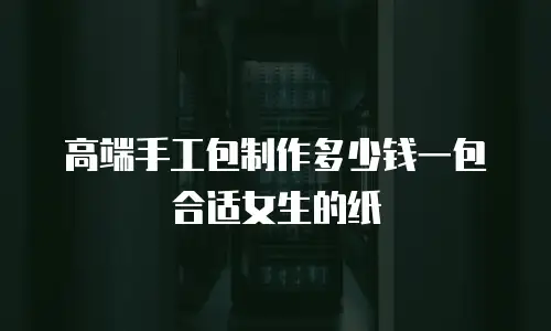 高端手工包制作多少钱一包合适女生的纸