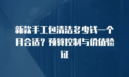 新款手工包清洁多少钱一个月合适？预算控制与价值验证