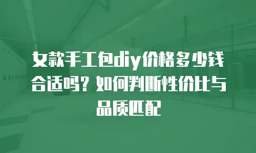 女款手工包diy价格多少钱合适吗？如何判断性价比与品质匹配