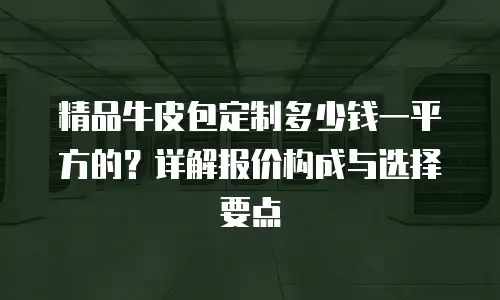 精品牛皮包定制多少钱一平方的？详解报价构成与选择要点