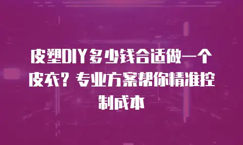 皮塑DIY多少钱合适做一个皮衣？专业方案帮你精准控制成本