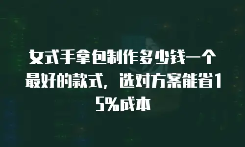 女式手拿包制作多少钱一个最好的款式，选对方案能省15%成本