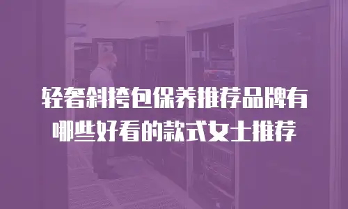 轻奢斜挎包保养推荐品牌有哪些好看的款式女士推荐