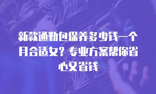 新款通勤包保养多少钱一个月合适女？专业方案帮你省心又省钱