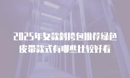 2025年女款斜挎包推荐绿色皮带款式有哪些比较好看