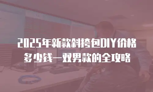 2025年新款斜挎包DIY价格多少钱一双男款的全攻略