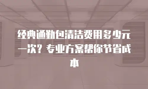 经典通勤包清洁费用多少元一次？专业方案帮你节省成本