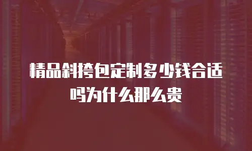精品斜挎包定制多少钱合适吗为什么那么贵