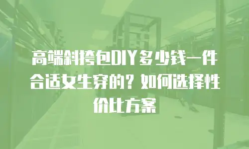高端斜挎包DIY多少钱一件合适女生穿的？如何选择性价比方案