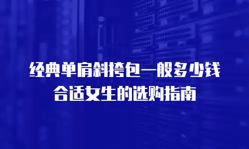 经典单肩斜挎包一般多少钱合适女生的选购指南