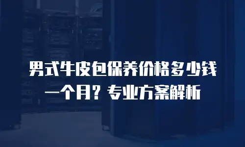 男式牛皮包保养价格多少钱一个月？专业方案解析