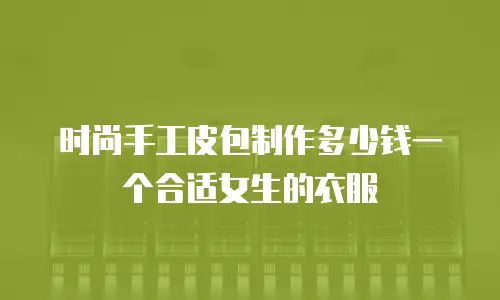时尚手工皮包制作多少钱一个合适女生的衣服