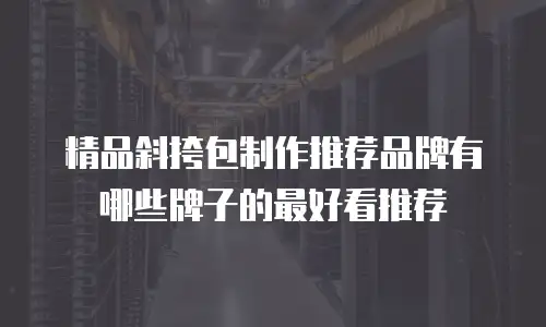 精品斜挎包制作推荐品牌有哪些牌子的最好看推荐