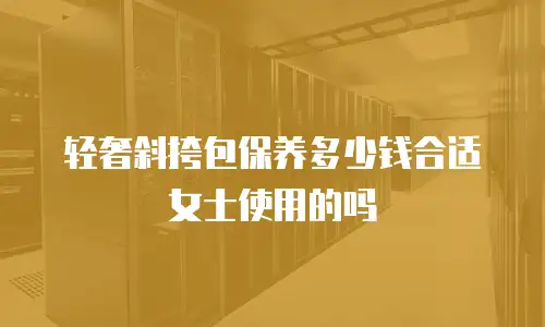 轻奢斜挎包保养多少钱合适女士使用的吗