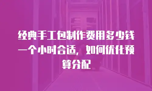 经典手工包制作费用多少钱一个小时合适，如何优化预算分配
