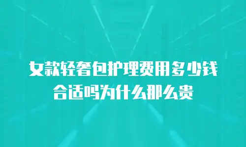 女款轻奢包护理费用多少钱合适吗为什么那么贵