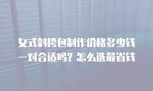 女式斜挎包制作价格多少钱一对合适吗？怎么选最省钱