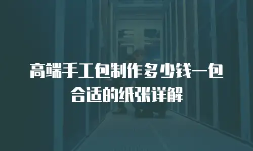 高端手工包制作多少钱一包合适的纸张详解