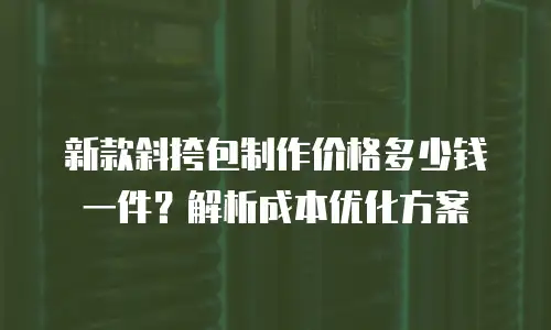 新款斜挎包制作价格多少钱一件？解析成本优化方案