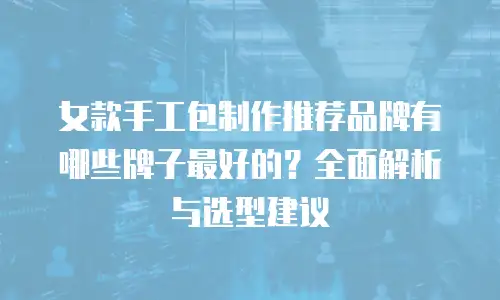 女款手工包制作推荐品牌有哪些牌子最好的？全面解析与选型建议