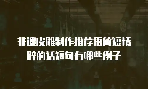 非遗皮雕制作推荐语简短精辟的话短句有哪些例子