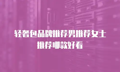 轻奢包品牌推荐男推荐女士推荐哪款好看
