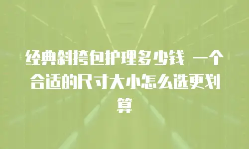 经典斜挎包护理多少钱 一个合适的尺寸大小怎么选更划算