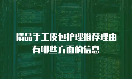 精品手工皮包护理推荐理由有哪些方面的信息