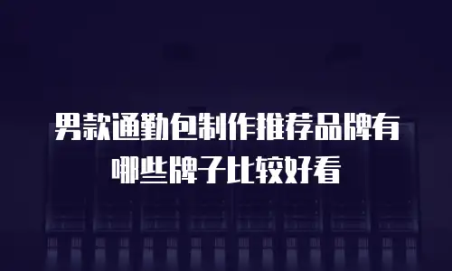 男款通勤包制作推荐品牌有哪些牌子比较好看