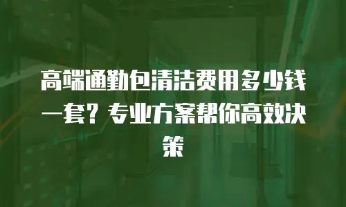 高端通勤包清洁费用多少钱一套？专业方案帮你高效决策