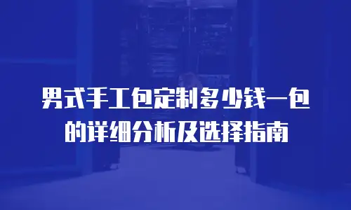 男式手工包定制多少钱一包的详细分析及选择指南