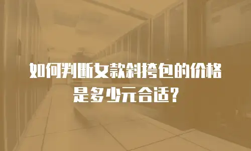 如何判断女款斜挎包的价格是多少元合适？