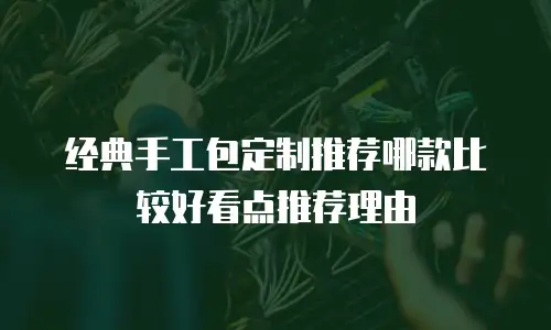 经典手工包定制推荐哪款比较好看点推荐理由