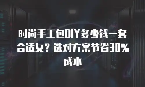 时尚手工包DIY多少钱一套合适女？选对方案节省30%成本