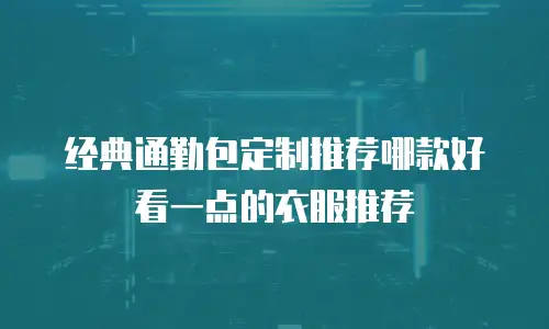 经典通勤包定制推荐哪款好看一点的衣服推荐