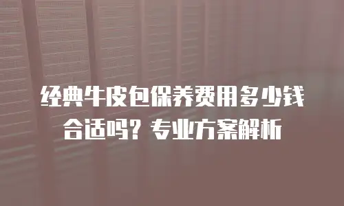 经典牛皮包保养费用多少钱合适吗？专业方案解析
