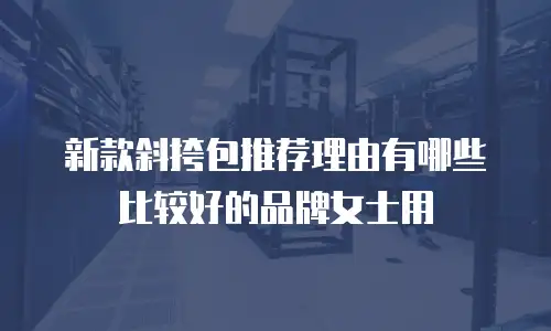 新款斜挎包推荐理由有哪些比较好的品牌女士用