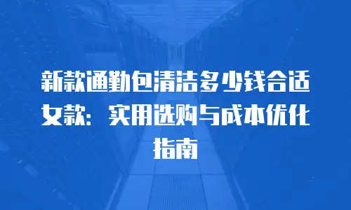 新款通勤包清洁多少钱合适女款：实用选购与成本优化指南