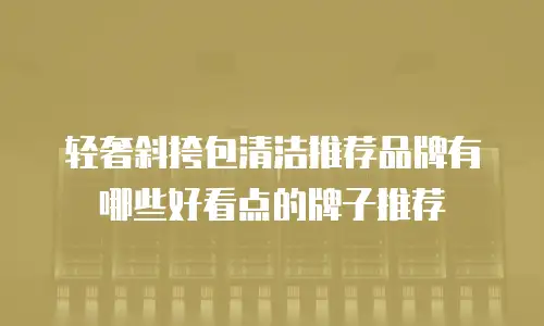 轻奢斜挎包清洁推荐品牌有哪些好看点的牌子推荐