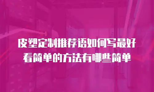 皮塑定制推荐语如何写最好看简单的方法有哪些简单