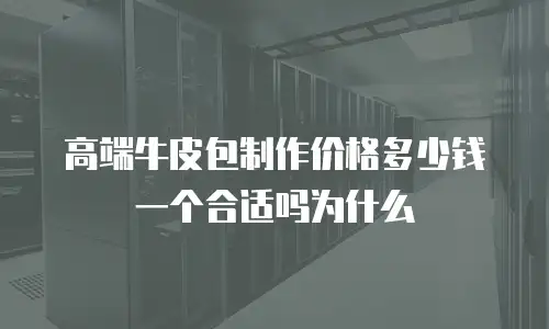 高端牛皮包制作价格多少钱一个合适吗为什么