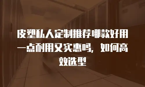 皮塑私人定制推荐哪款好用一点耐用又实惠吗，如何高效选型