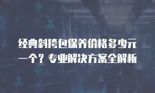 经典斜挎包保养价格多少元一个？专业解决方案全解析