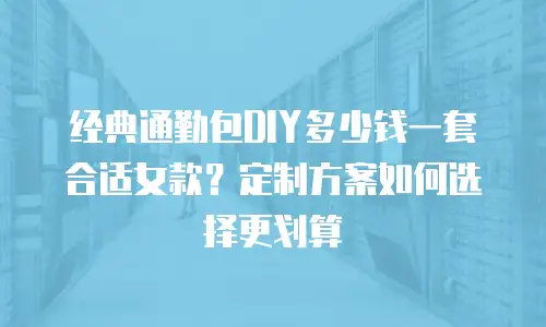 经典通勤包DIY多少钱一套合适女款？定制方案如何选择更划算