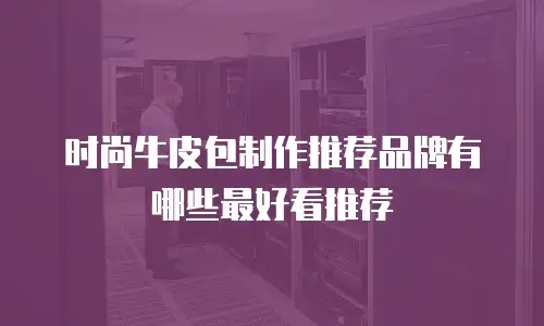 时尚牛皮包制作推荐品牌有哪些最好看推荐