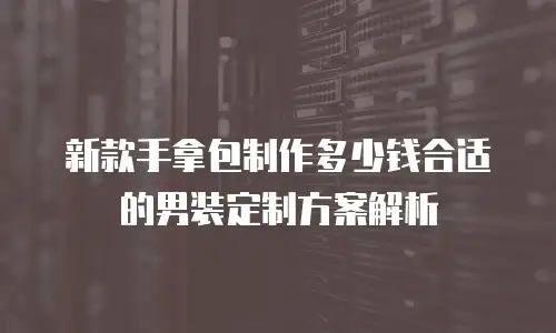 新款手拿包制作多少钱合适的男装定制方案解析