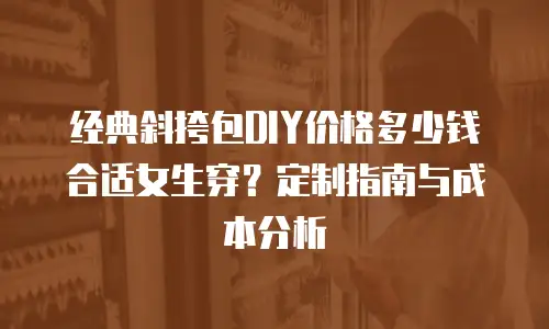 经典斜挎包DIY价格多少钱合适女生穿？定制指南与成本分析