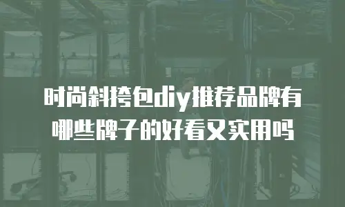 时尚斜挎包diy推荐品牌有哪些牌子的好看又实用吗
